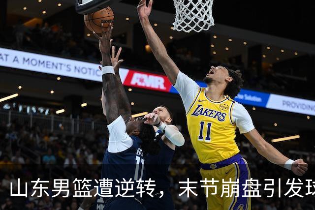 山东男篮遭逆转，末节崩盘引发球迷愤怒与不满